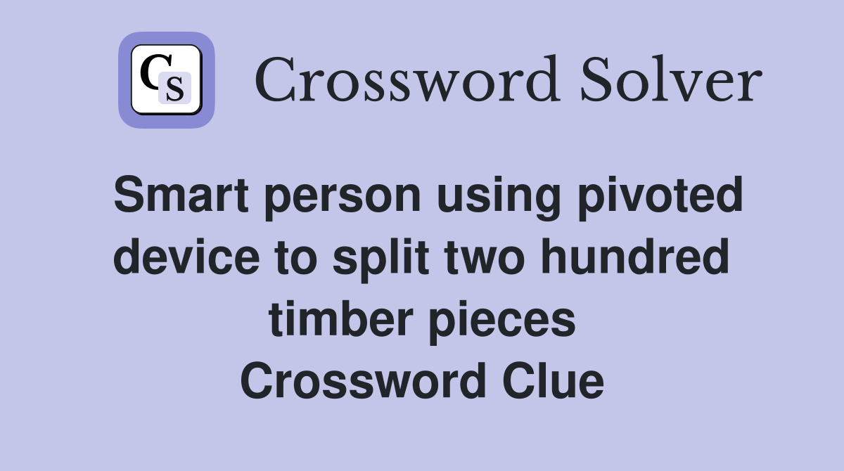 Smart person using pivoted device to split two hundred timber pieces Crossword Clue
