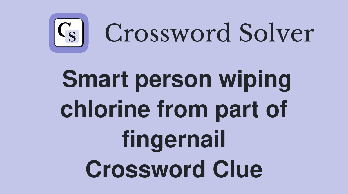 Smart person wiping chlorine from part of fingernail Crossword Clue