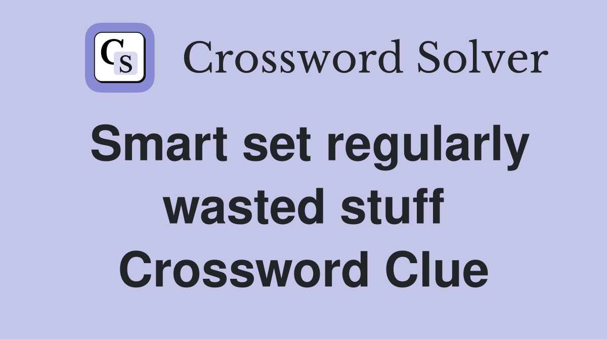 Smart set regularly wasted stuff Crossword Clue