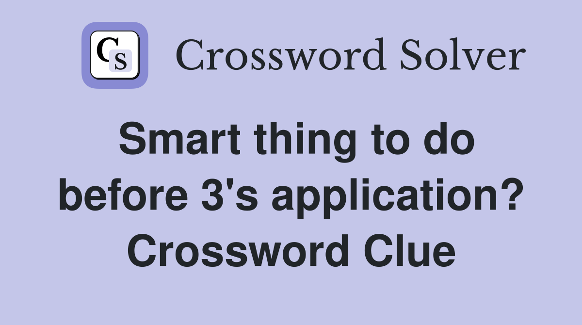 Smart thing to do before 3's application? Crossword Clue