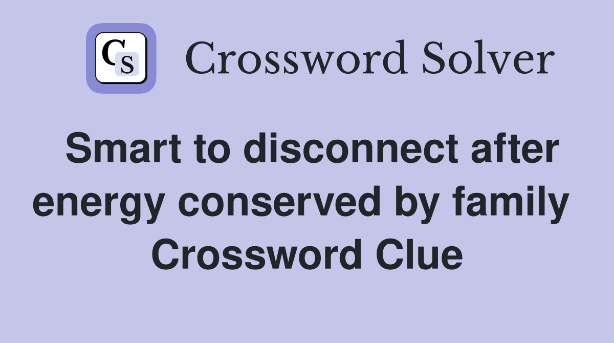 Smart to disconnect after energy conserved by family  Crossword Clue