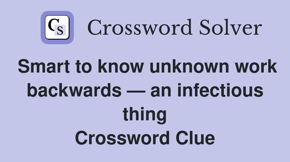 Smart to know unknown work backwards — an infectious thing Crossword Clue