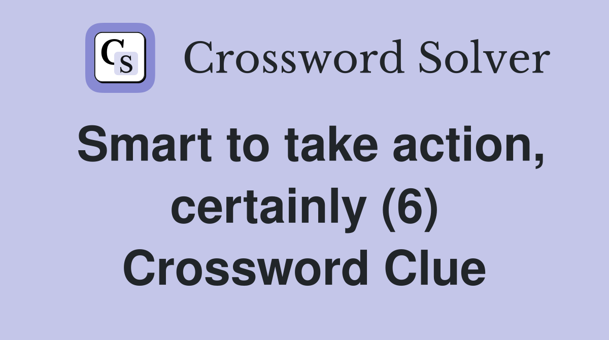 Smart to take action, certainly (6) Crossword Clue