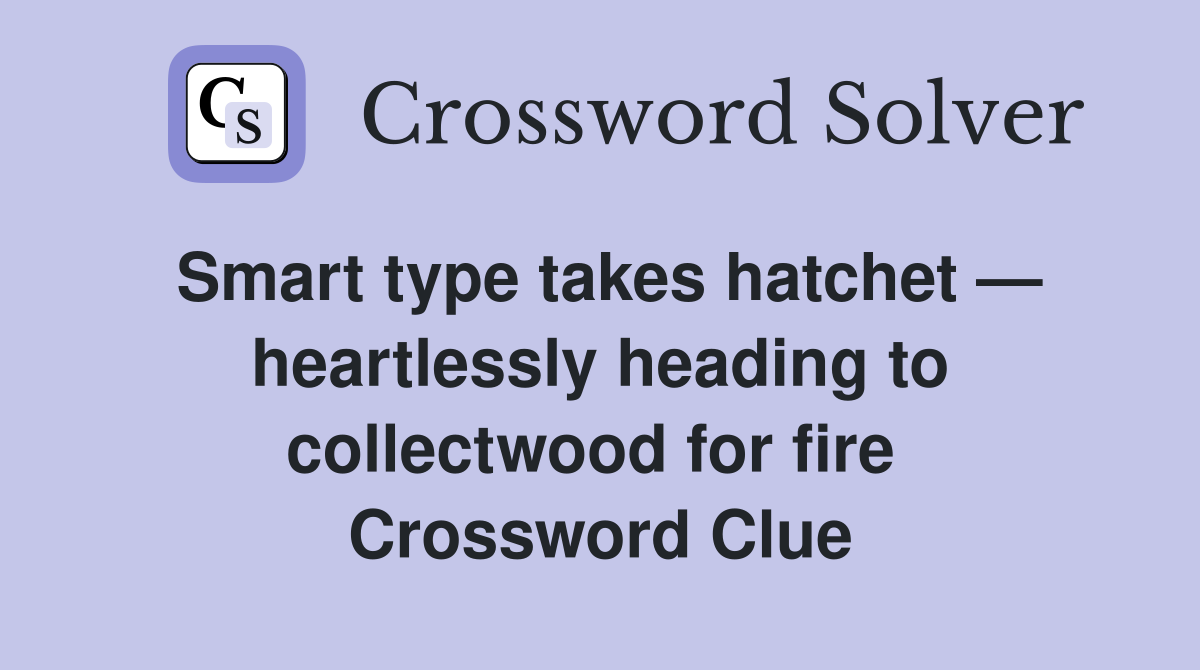 Smart type takes hatchet — heartlessly heading to collectwood for fire  Crossword Clue