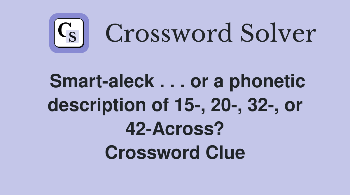 Smart-aleck . . . or a phonetic description of 15-, 20-, 32-, or 42-Across? Crossword Clue