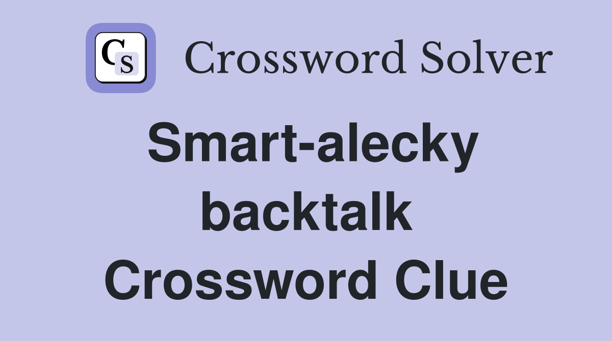 Smart-alecky backtalk Crossword Clue