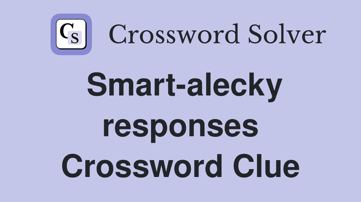 Smart-alecky responses Crossword Clue