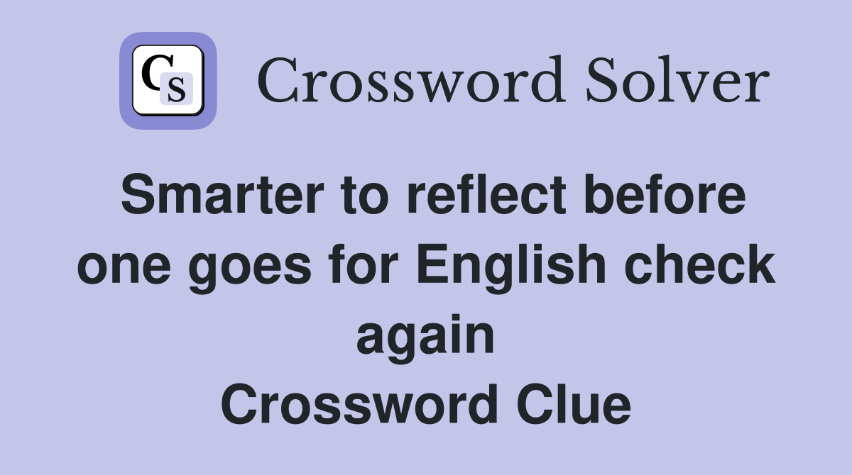 Smarter to reflect before one goes for English check again Crossword Clue