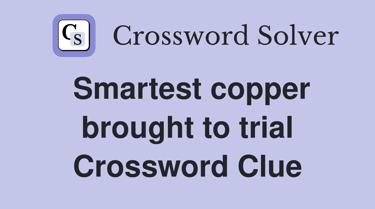 Smartest copper brought to trial Crossword Clue