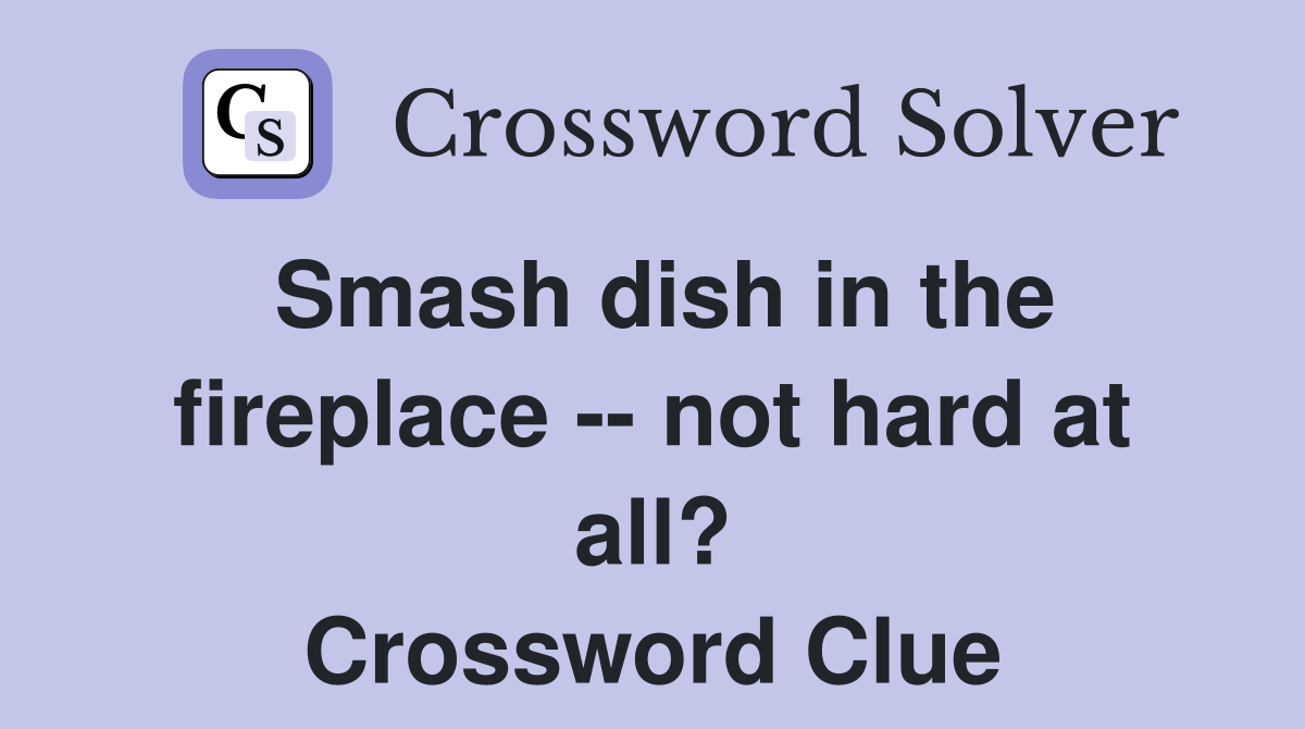 Smash dish in the fireplace -- not hard at all? Crossword Clue