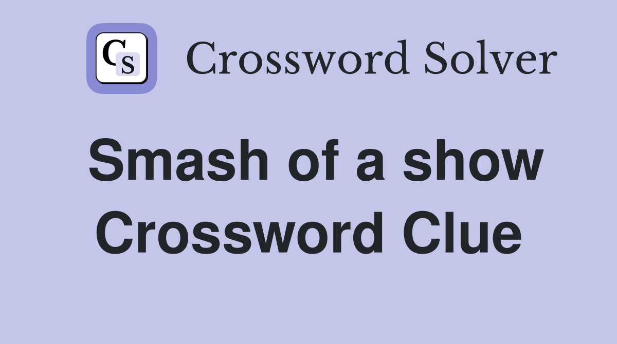 Smash of a show Crossword Clue