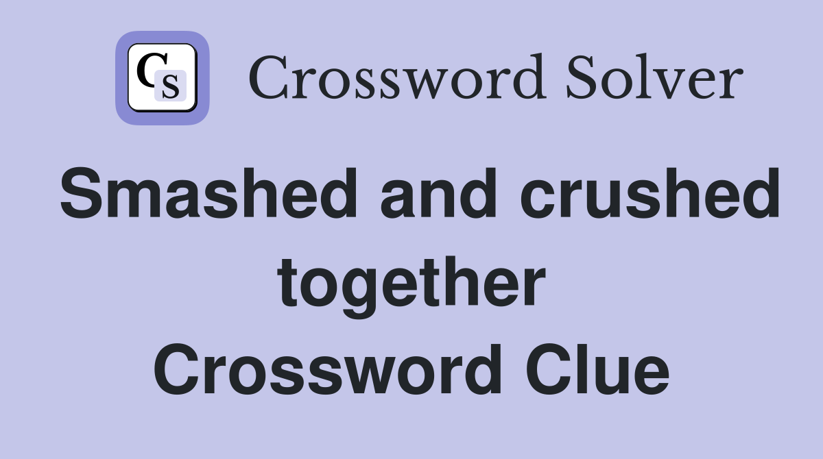 Smashed and crushed together Crossword Clue