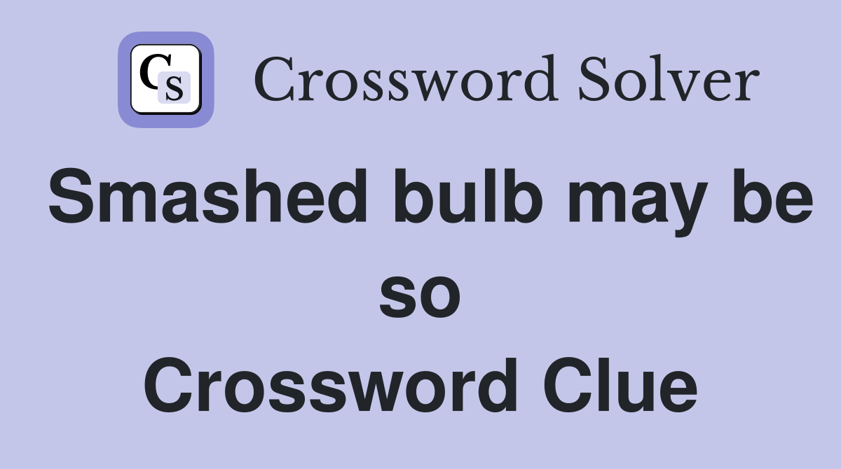 Smashed bulb may be so Crossword Clue