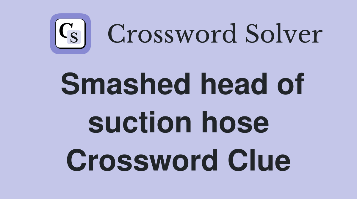 Smashed head of suction hose Crossword Clue