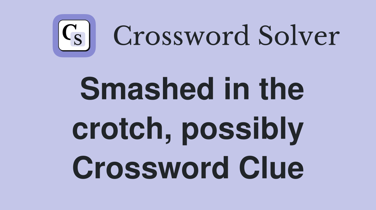 Smashed in the crotch, possibly Crossword Clue