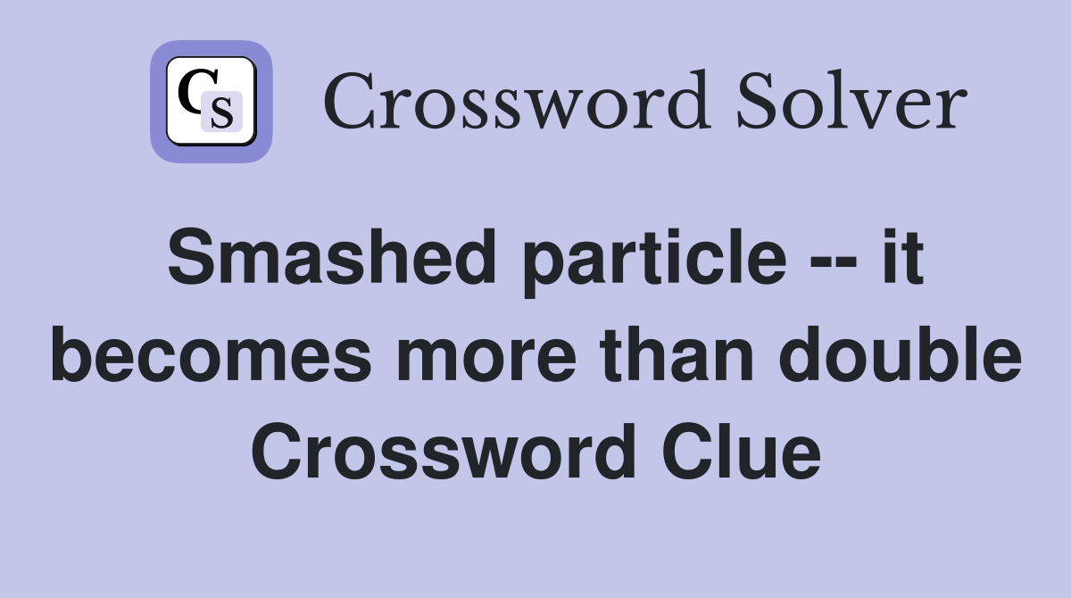 Smashed particle -- it becomes more than double Crossword Clue