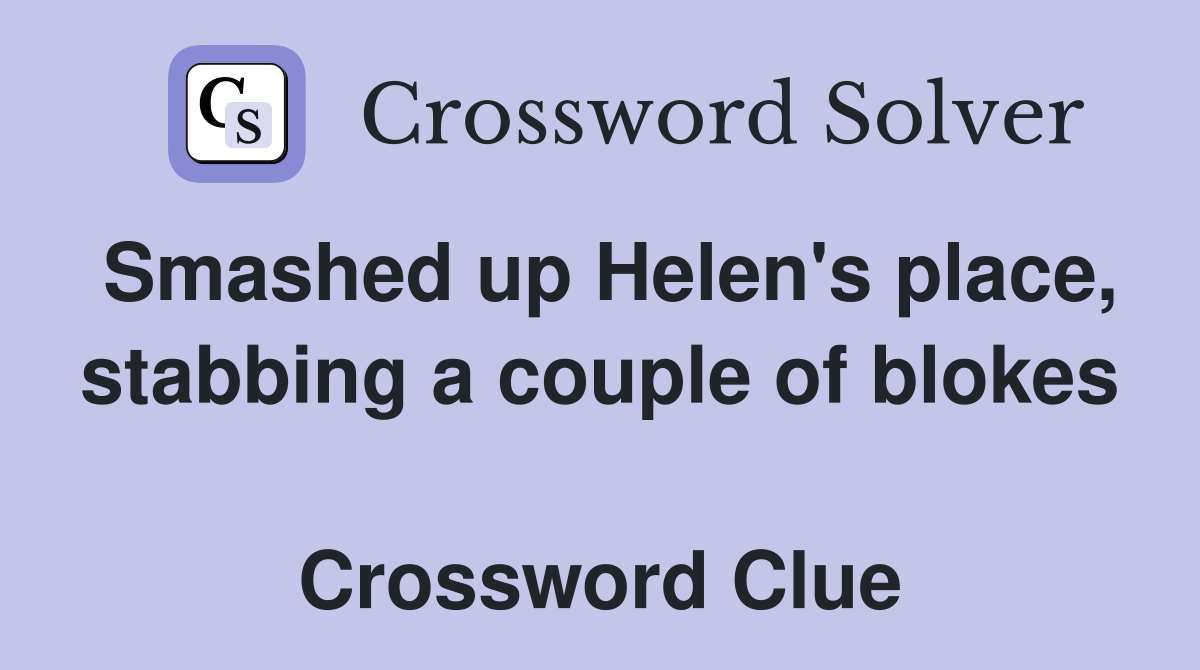 Smashed up Helen's place, stabbing a couple of blokes  Crossword Clue