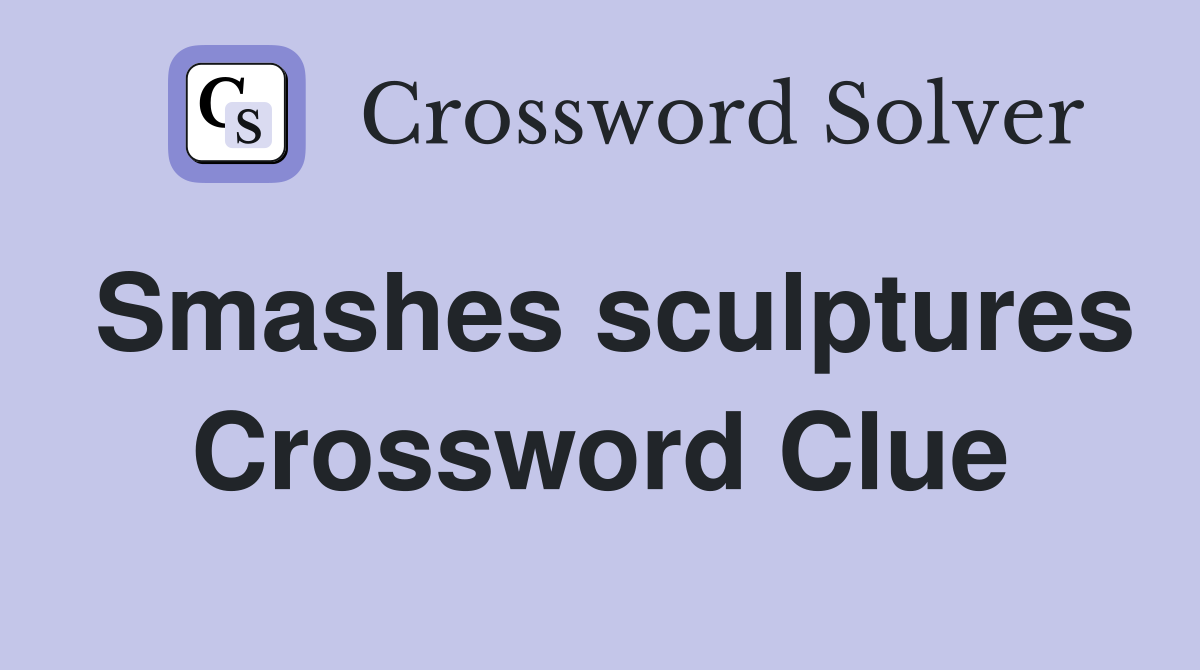 Smashes sculptures Crossword Clue