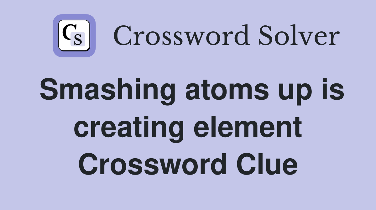 Smashing atoms up is creating element Crossword Clue