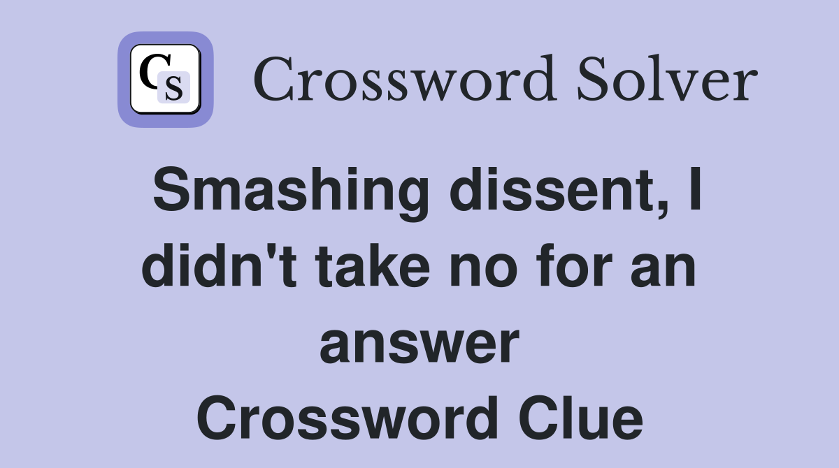 Smashing dissent, I didn't take no for an answer Crossword Clue