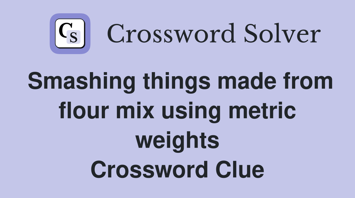 Smashing things made from flour mix using metric weights Crossword Clue