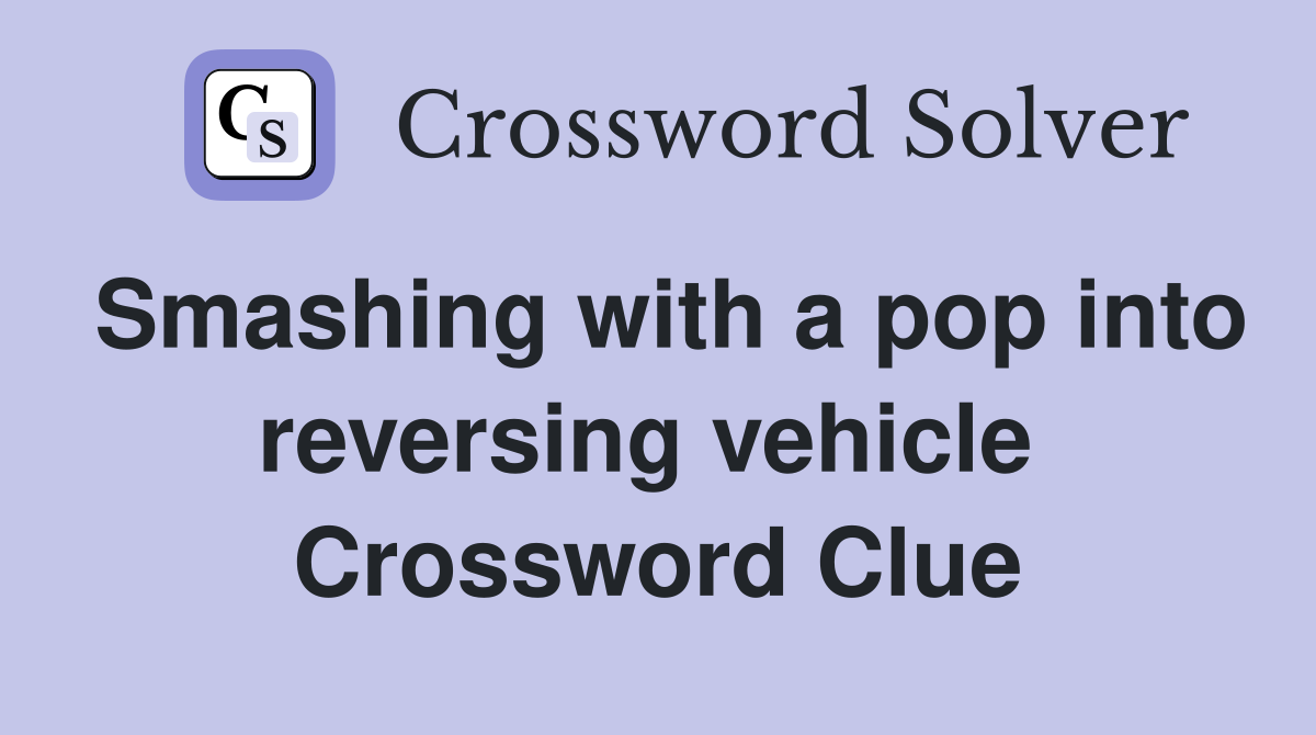 Smashing with a pop into reversing vehicle  Crossword Clue