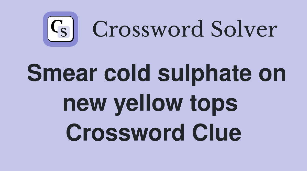 Smear cold sulphate on new yellow tops  Crossword Clue