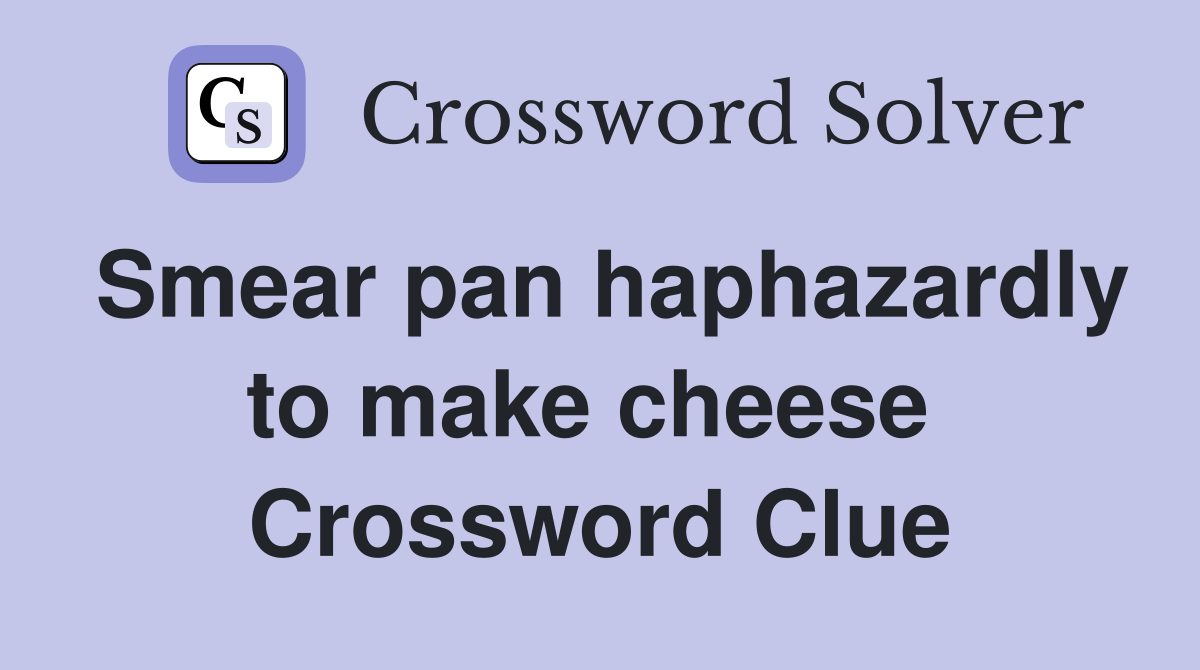 Smear pan haphazardly to make cheese  Crossword Clue