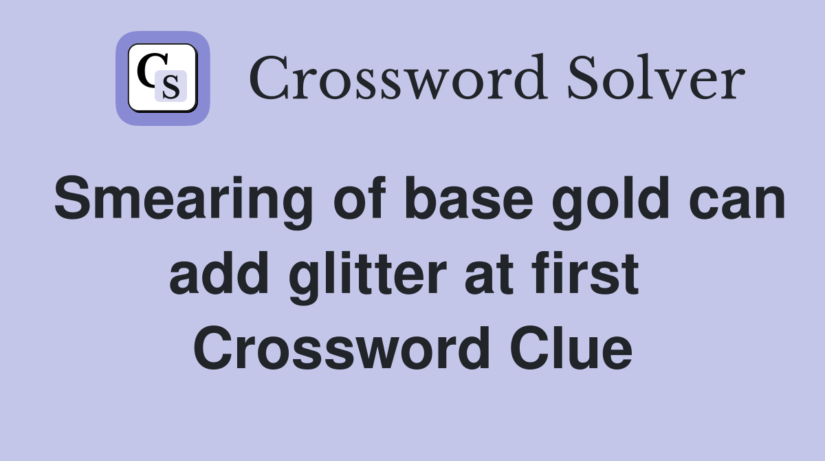 Smearing of base gold can add glitter at first  Crossword Clue