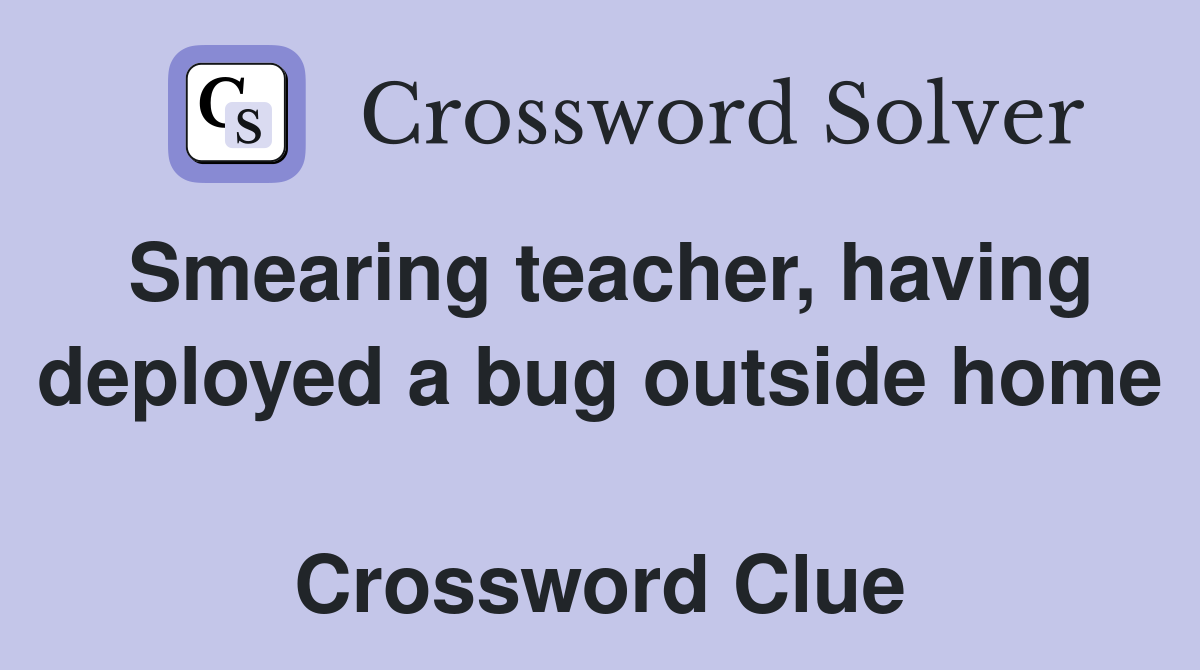 Smearing teacher, having deployed a bug outside home  Crossword Clue