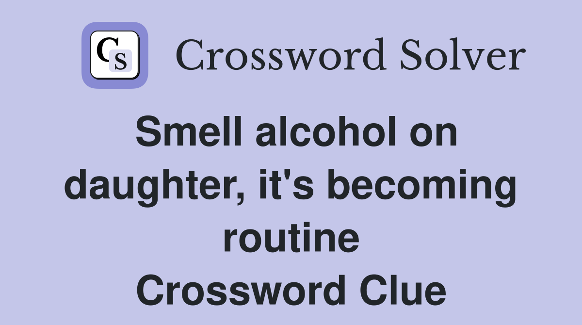 Smell alcohol on daughter, it's becoming routine Crossword Clue