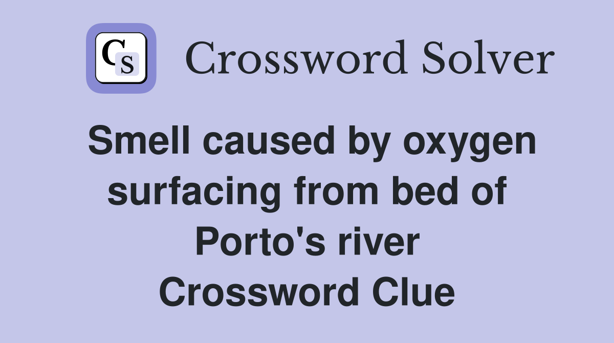 Smell caused by oxygen surfacing from bed of Porto's river Crossword Clue