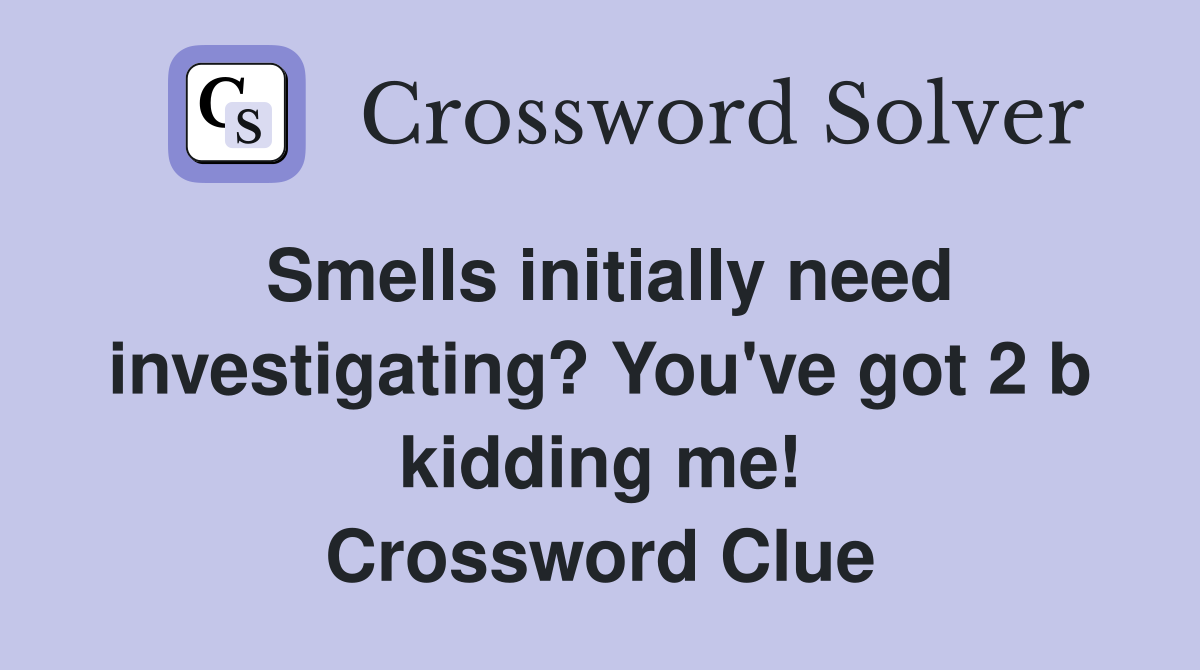 Smells initially need investigating? You've got 2 b kidding me! Crossword Clue