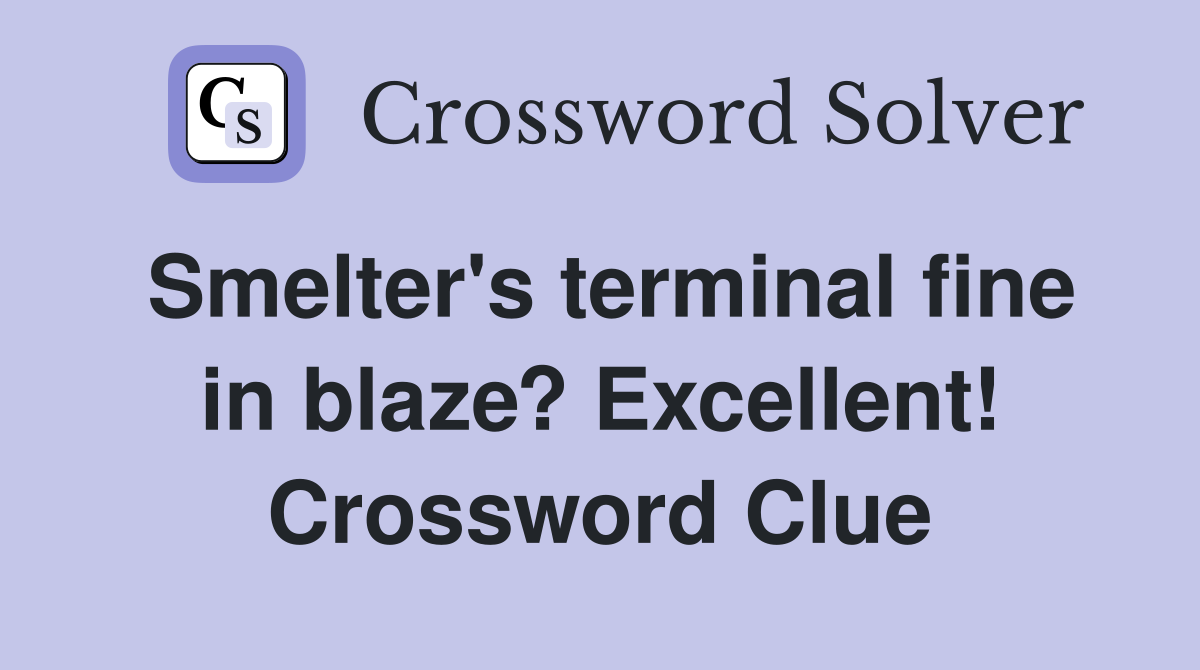 Smelter's terminal fine in blaze? Excellent! Crossword Clue