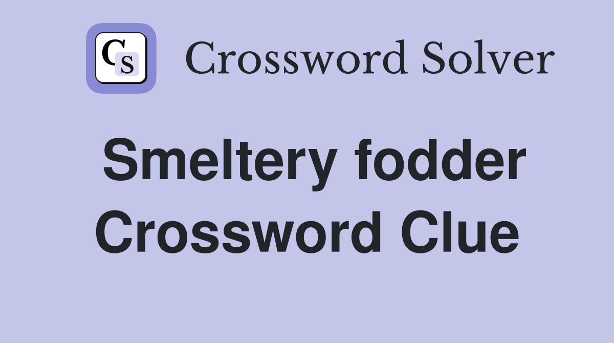 Smeltery fodder Crossword Clue
