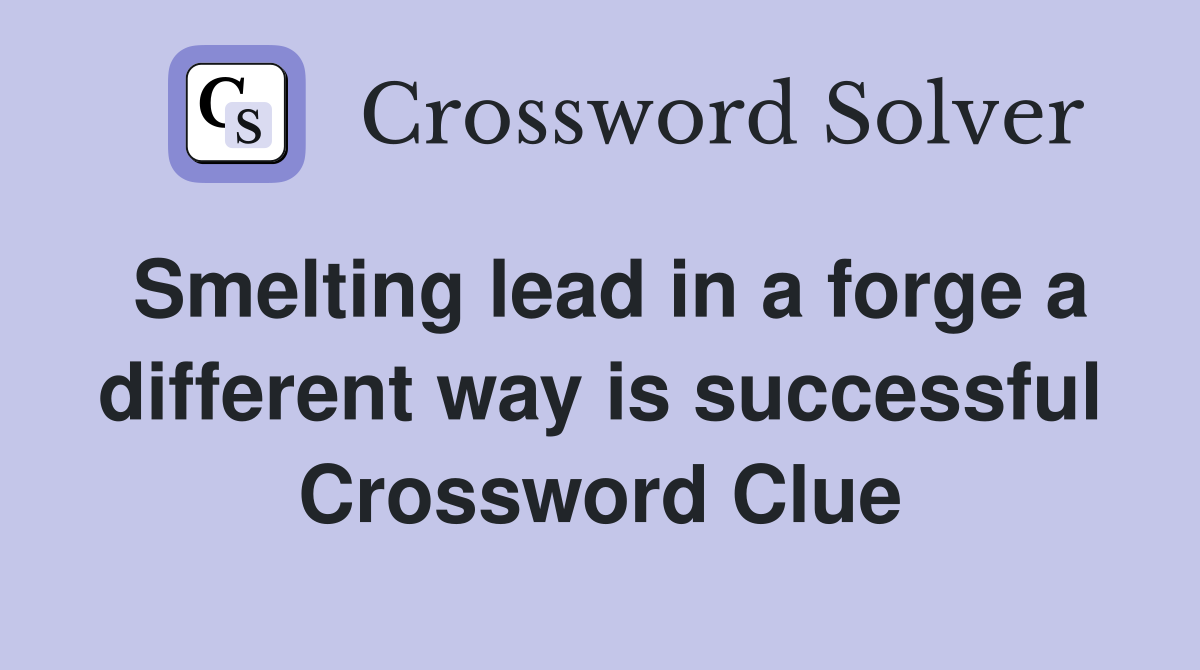 Smelting lead in a forge a different way is successful Crossword Clue