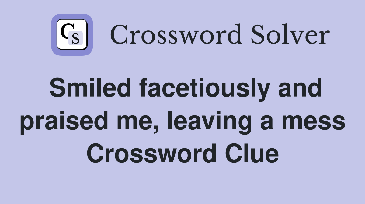 Smiled facetiously and praised me, leaving a mess Crossword Clue