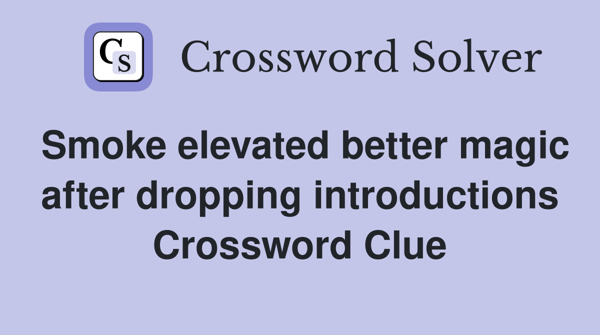 Smoke elevated better magic after dropping introductions Crossword Clue