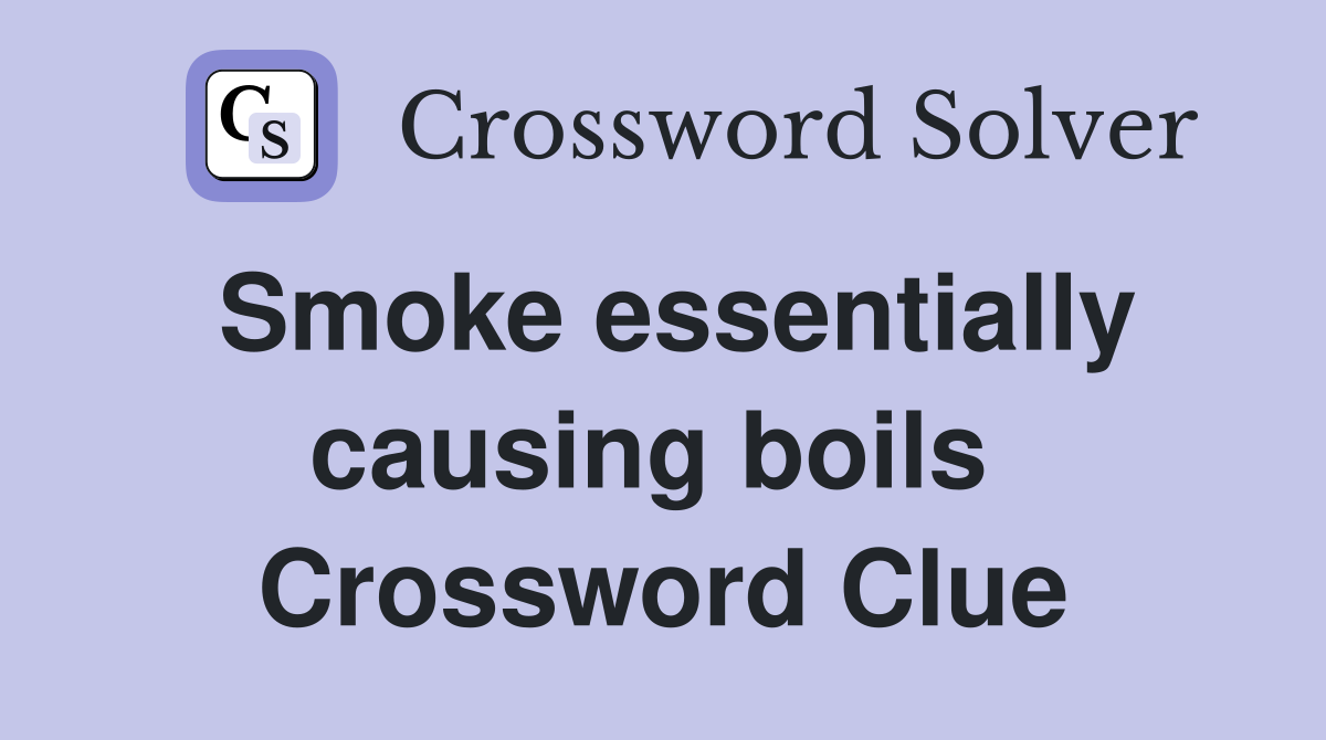 Smoke essentially causing boils  Crossword Clue