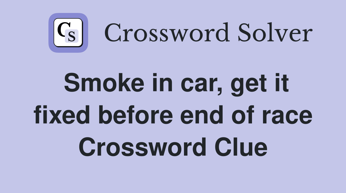 Smoke in car, get it fixed before end of race Crossword Clue