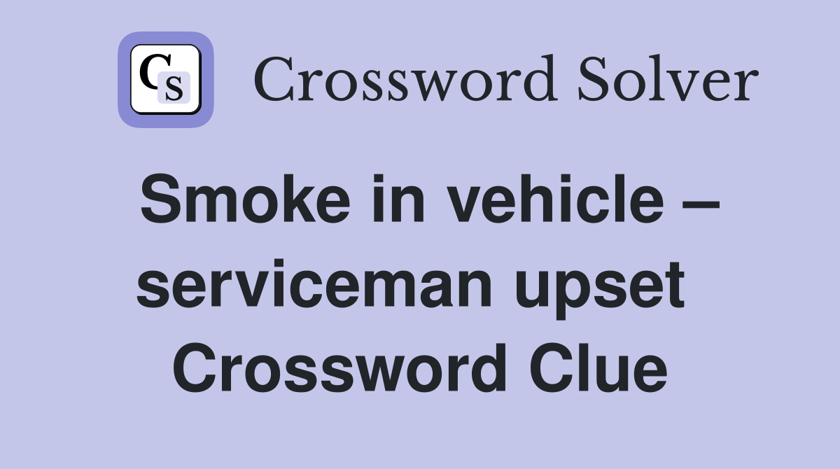 Smoke in vehicle – serviceman upset  Crossword Clue