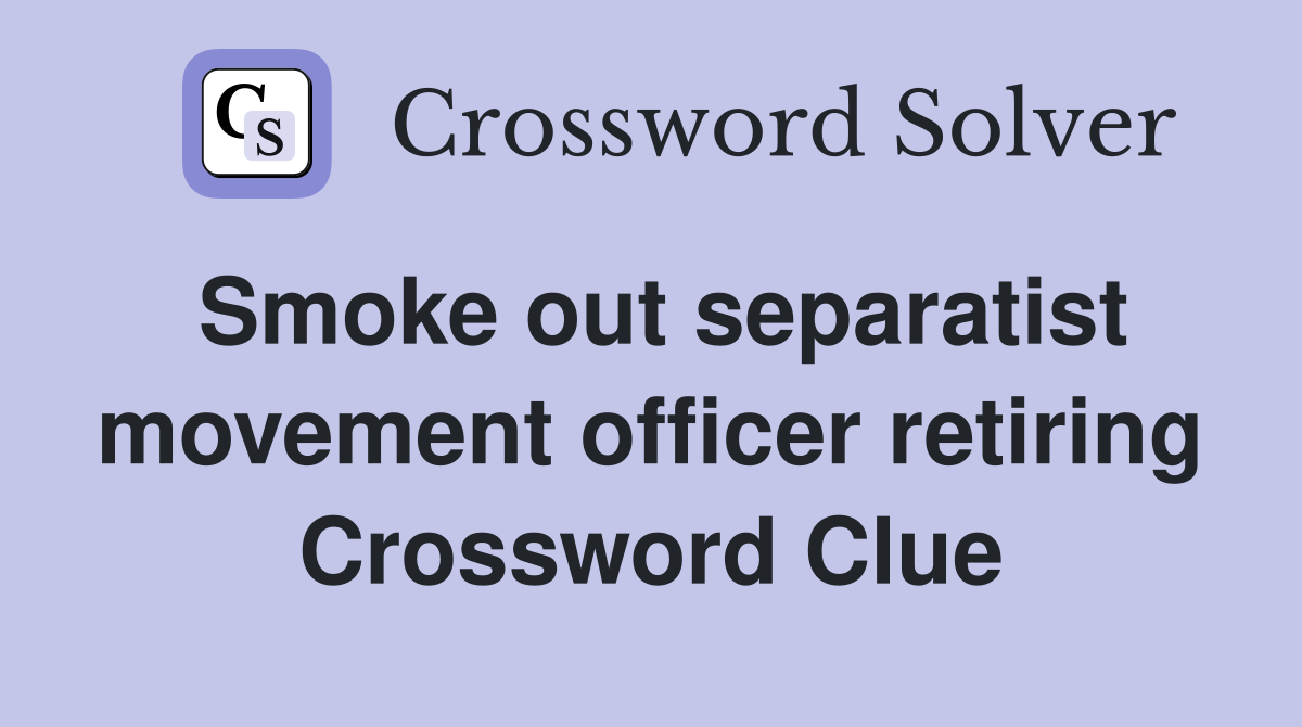 Smoke out separatist movement officer retiring Crossword Clue