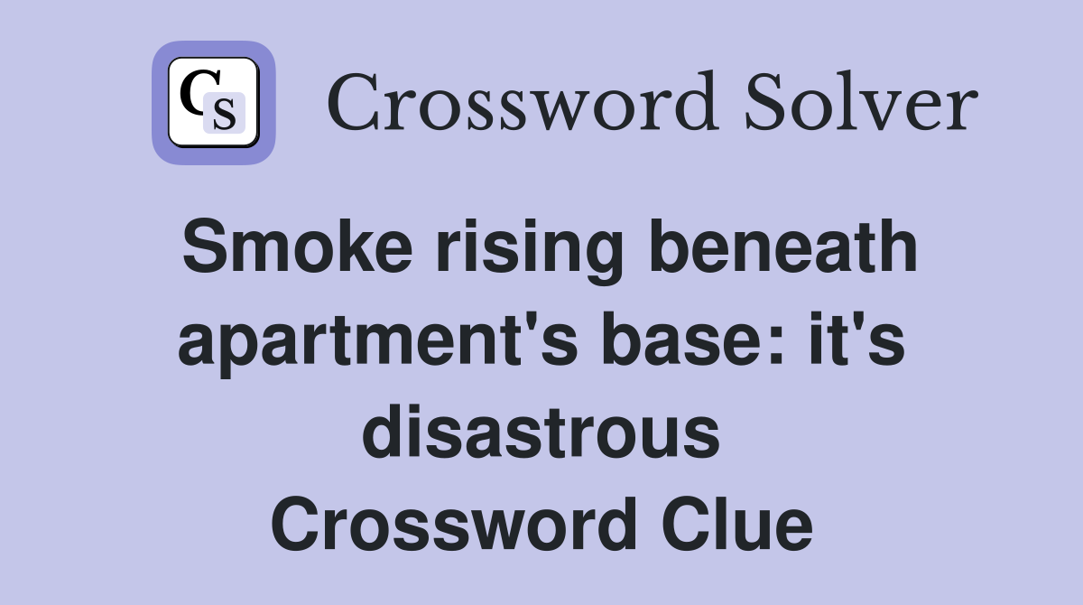 Smoke rising beneath apartment's base: it's disastrous Crossword Clue