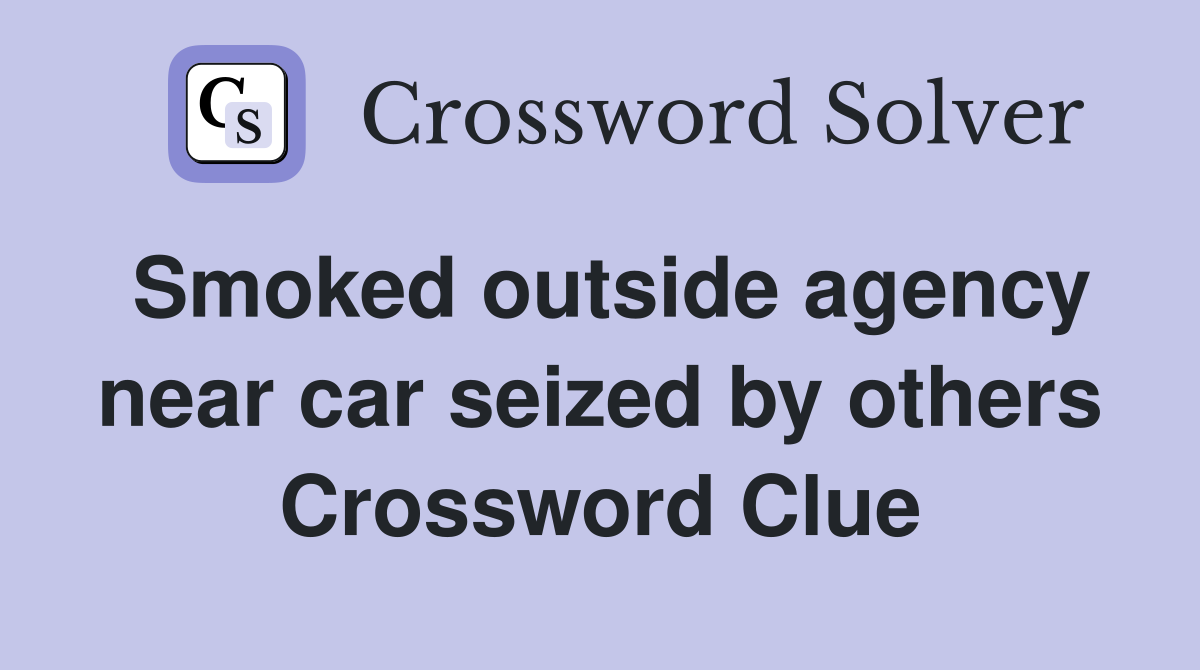 Smoked outside agency near car seized by others Crossword Clue