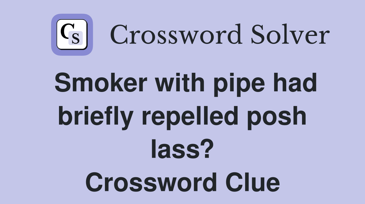 Smoker with pipe had briefly repelled posh lass? Crossword Clue