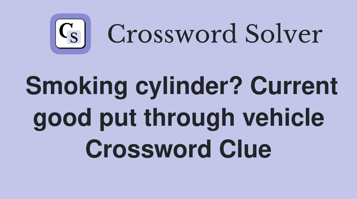Smoking cylinder? Current good put through vehicle Crossword Clue