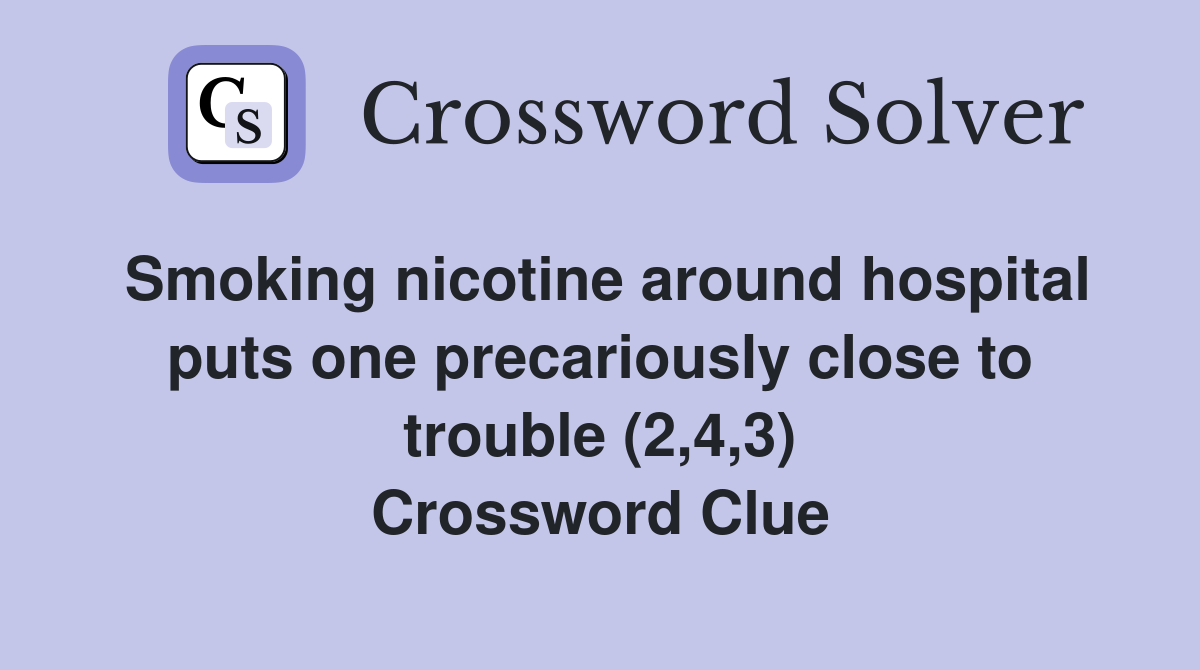 Smoking nicotine around hospital puts one precariously close to trouble (2,4,3) Crossword Clue