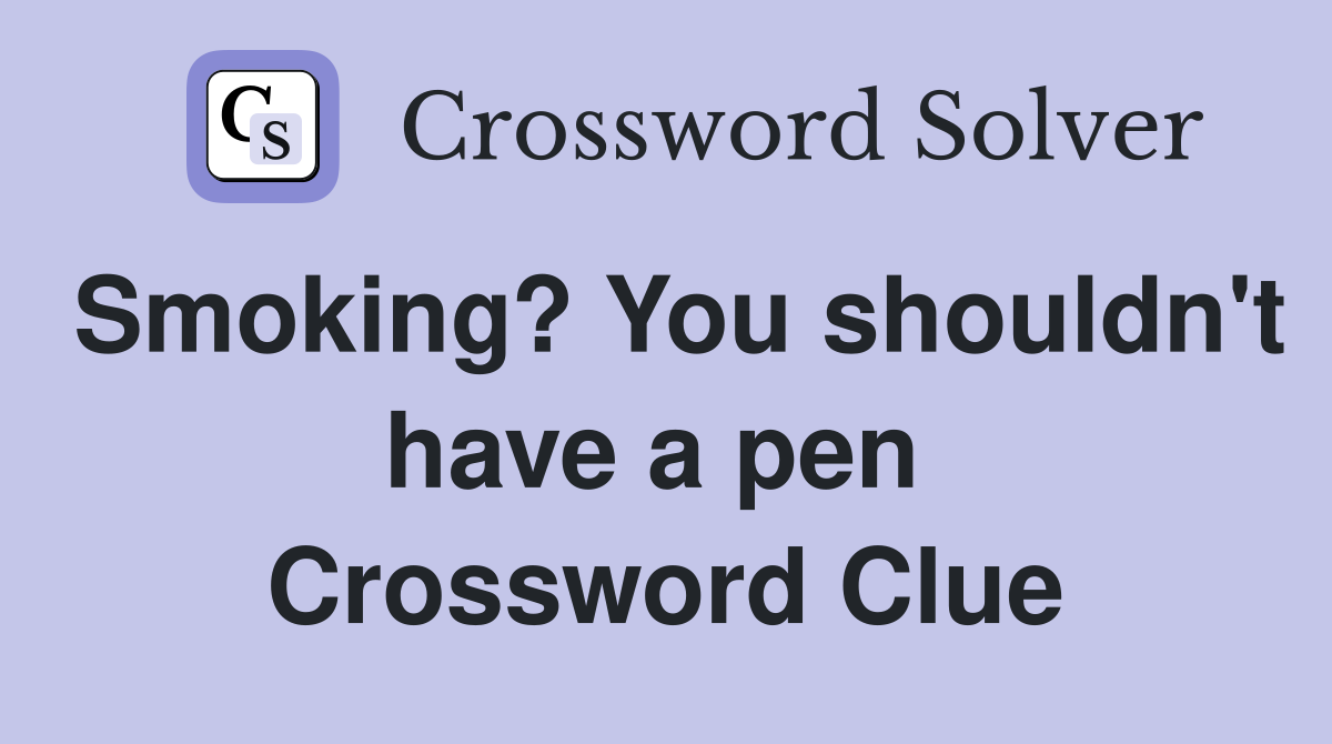 Smoking? You shouldn't have a pen  Crossword Clue