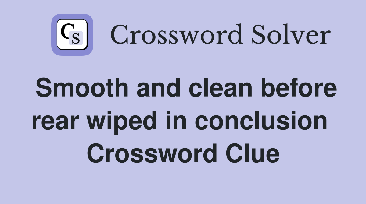 Smooth and clean before rear wiped in conclusion  Crossword Clue