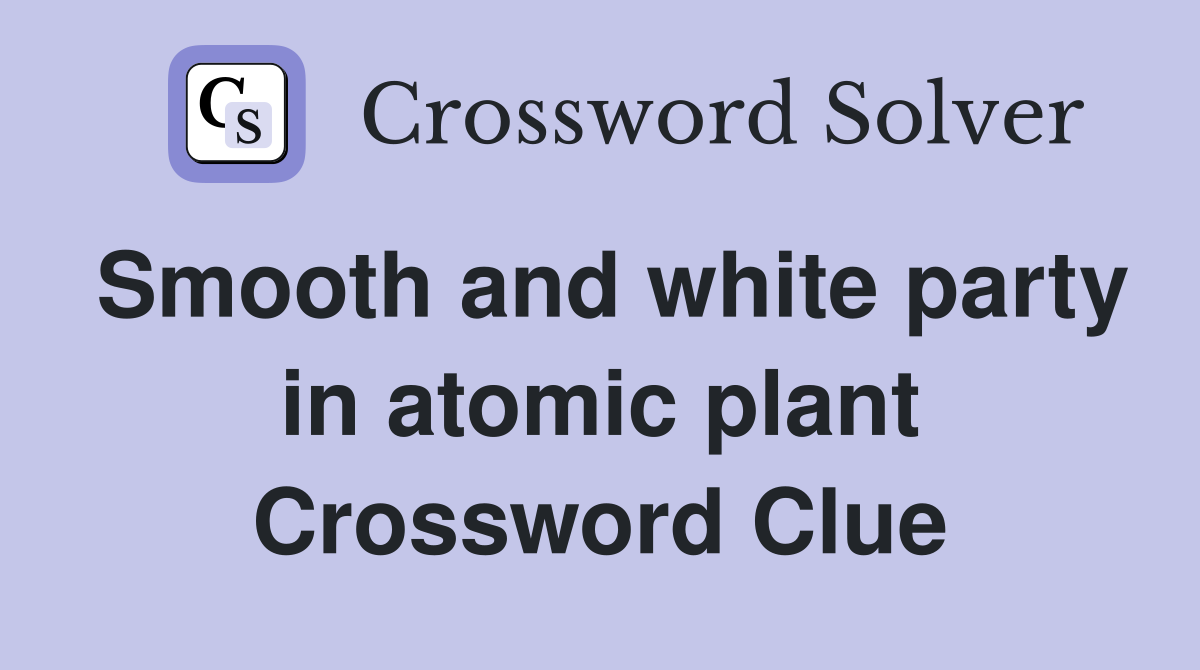 Smooth and white party in atomic plant Crossword Clue